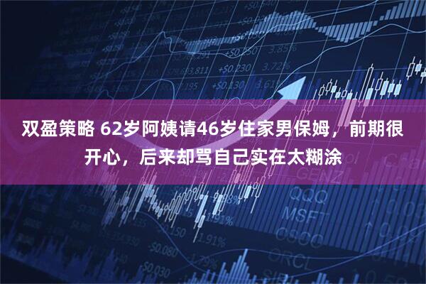 双盈策略 62岁阿姨请46岁住家男保姆，前期很开心，后来却骂自己实在太糊涂