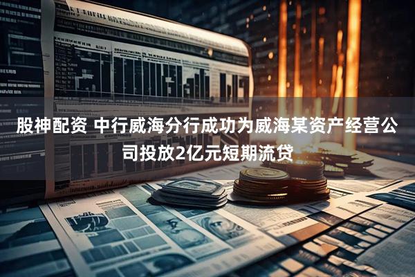 股神配资 中行威海分行成功为威海某资产经营公司投放2亿元短期流贷