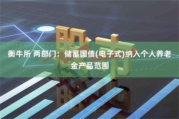 衡牛所 两部门：储蓄国债(电子式)纳入个人养老金产品范围