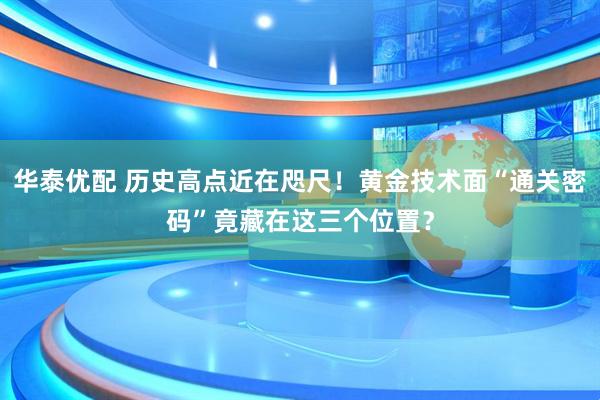 华泰优配 历史高点近在咫尺!黄金技术面“通关密码”竟藏在这三个位置?