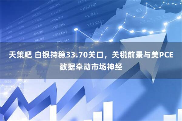 天策吧 白银持稳33.70关口，关税前景与美PCE数据牵动市场神经