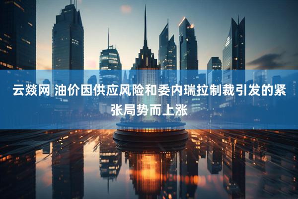 云燚网 油价因供应风险和委内瑞拉制裁引发的紧张局势而上涨