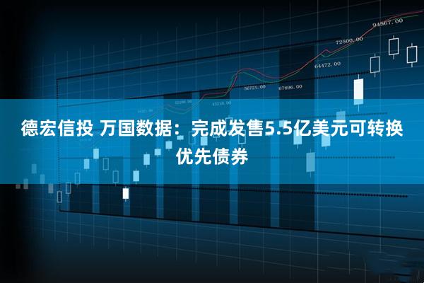 德宏信投 万国数据：完成发售5.5亿美元可转换优先债券