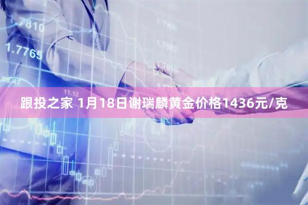 跟投之家 1月18日谢瑞麟黄金价格1436元/克