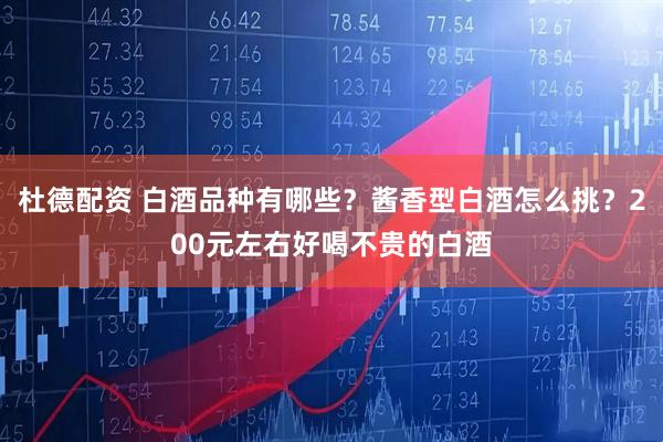 杜德配资 白酒品种有哪些?酱香型白酒怎么挑?200元左右好喝不贵的白酒