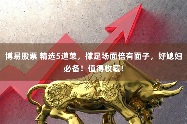 博易股票 精选5道菜，撑足场面倍有面子，好媳妇必备！值得收藏！