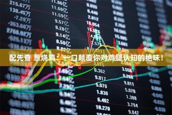 配先查 葱烧鸡：一口颠覆你对鸡腿认知的绝味！