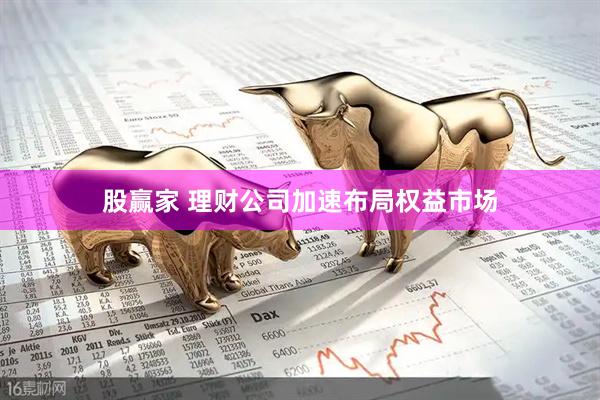 股赢家 理财公司加速布局权益市场