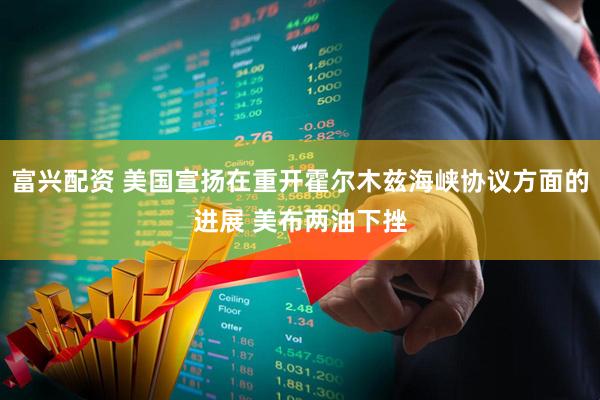 富兴配资 美国宣扬在重开霍尔木兹海峡协议方面的进展 美布两油下挫