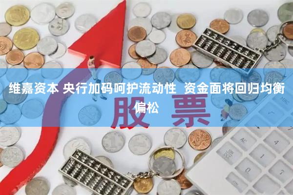 维嘉资本 央行加码呵护流动性  资金面将回归均衡偏松