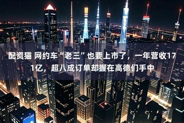 配资猫 网约车“老三”也要上市了，一年营收171亿，超八成订单却握在高德们手中